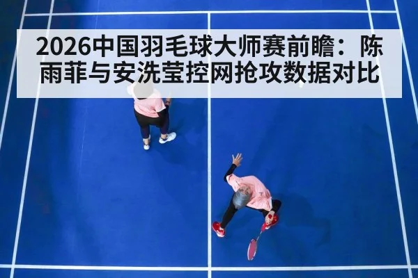 2026中国羽毛球大师赛前瞻：陈雨菲与安洗莹控网抢攻数据对比