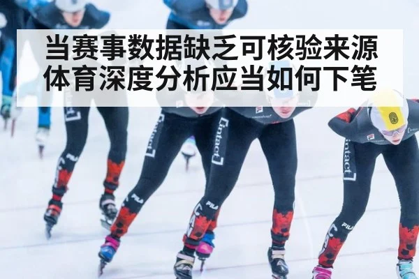 当赛事数据缺乏可核验来源 体育深度分析应当如何下笔