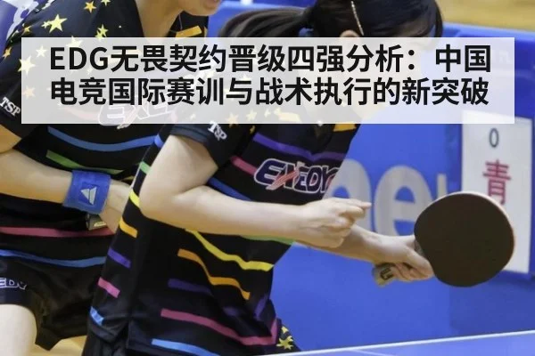 EDG无畏契约晋级四强分析：中国电竞国际赛训与战术执行的新突破