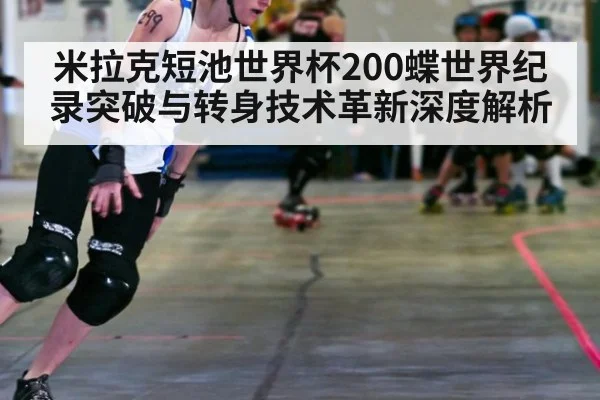 米拉克短池世界杯200蝶世界纪录突破与转身技术革新深度解析