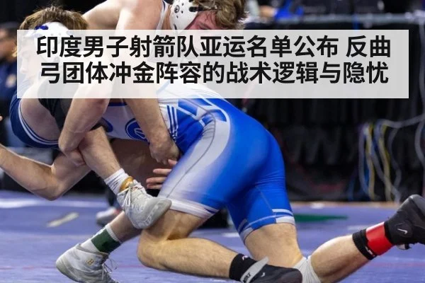 印度男子射箭队亚运名单公布 反曲弓团体冲金阵容的战术逻辑与隐忧