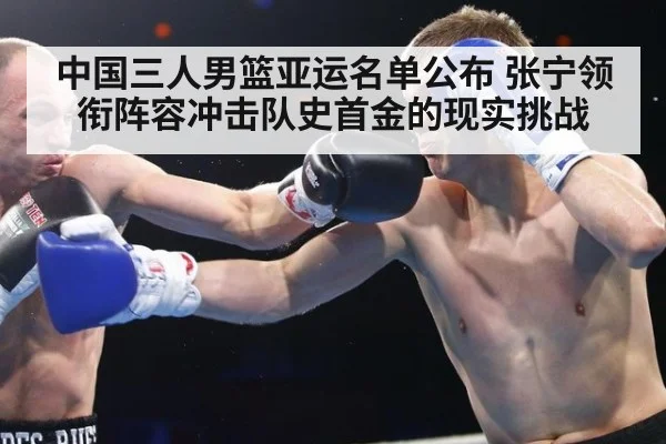 中国三人男篮亚运名单公布 张宁领衔阵容冲击队史首金的现实挑战